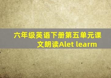 六年级英语下册第五单元课文朗读Alet learm